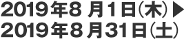 2019年8月1日（木）▶　2019年8月31日（土）
